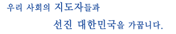 우리사회의 지도자들과 선진 대한민국을 가꿉니다.