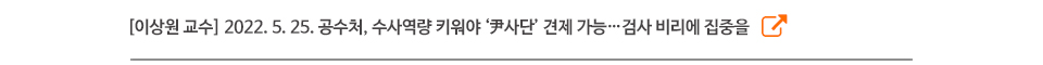[이상원 교수] 2022. 5. 25. 공수처, 수사역량 키워야 ‘尹사단’ 견제 가능…검사 비리에 집중을