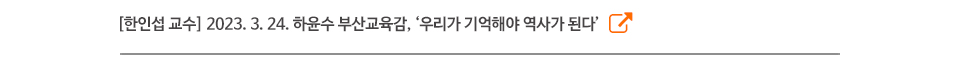 [한인섭 교수] 2023. 3. 24. 하윤수 부산교육감, ‘우리가 기억해야 역사가 된다’