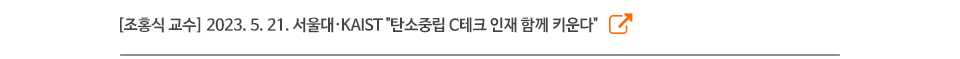 [조홍식 교수] 2023. 5. 21. 서울대·KAIST "탄소중립 C테크 인재 함께 키운다"