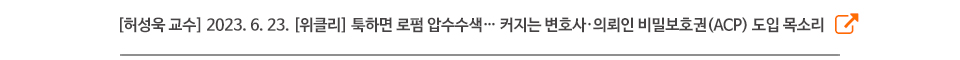 [허성욱 교수] 2023. 6. 23. [위클리] 툭하면 로펌 압수수색… 커지는 변호사·의뢰인 비밀보호권(ACP) 도입 목소리