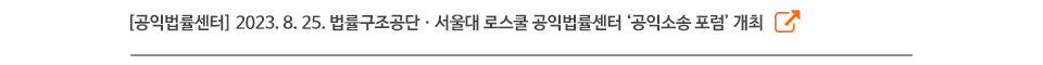 [공익법률센터] 2023. 8. 25. 법률구조공단ㆍ서울대 로스쿨 공익법률센터 ‘공익소송 포럼’ 개최