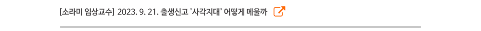 [소라미 임상교수] 2023. 9. 21. 출생신고 '사각지대' 어떻게 메울까