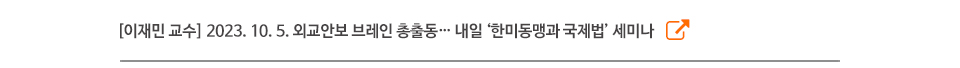 [이재민 교수] 2023. 10. 5. 외교안보 브레인 총출동… 내일 ‘한미동맹과 국제법’ 세미나
