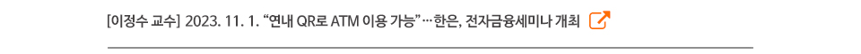 [이정수 교수] 2023. 11. 1. “연내 QR로 ATM 이용 가능”…한은, 전자금융세미나 개최