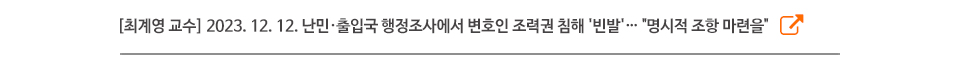 [최계영 교수] 2023. 12. 12. 난민·출입국 행정조사에서 변호인 조력권 침해 '빈발'… "명시적 조항 마련을"